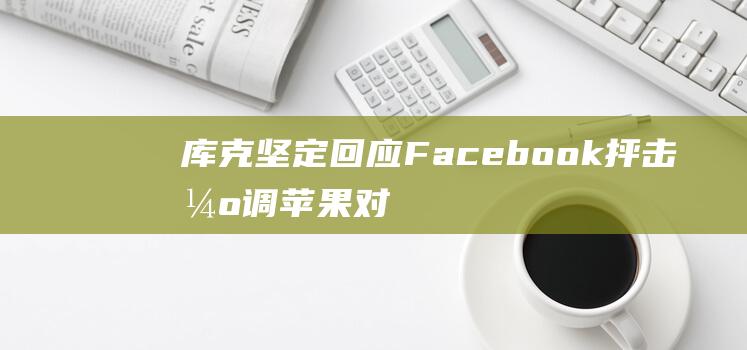 库克坚定回应Facebook抨击 - 强调苹果对追踪用户行为的立场 (库克宣布了什么)