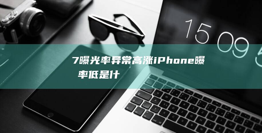 7曝光率异常高涨 - iPhone (曝光率低是什么原因)