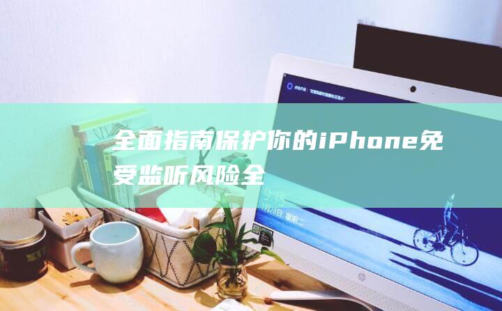 全面指南保护你的iPhone免受监听风险 (全面指南保护动物)