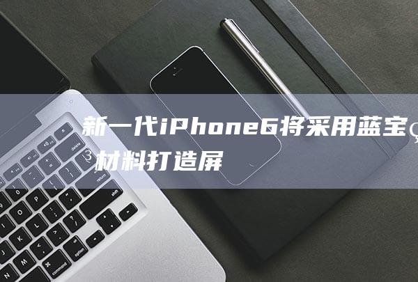 新一代iPhone - 6将采用蓝宝石材料打造屏幕 (新一代iPhone)