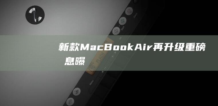 新款MacBook - Air再升级 - 重磅消息曝光 (新款macbook air什么时候发售)