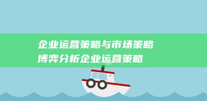 企业运营策略与市场策略博弈分析 (企业运营策略包括哪些内容)