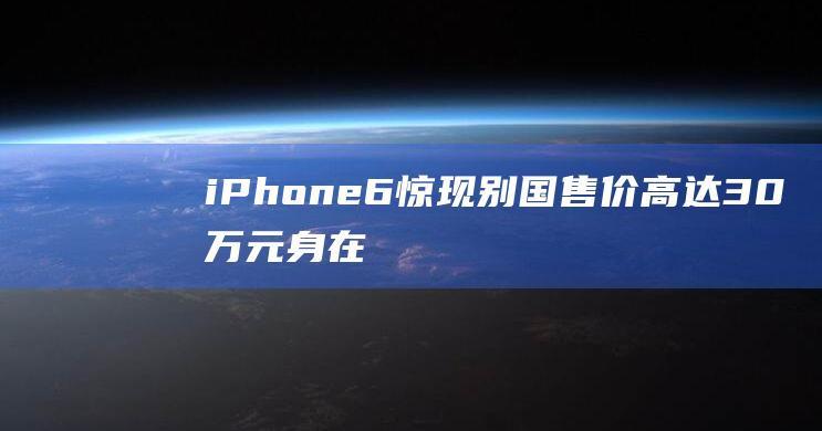 iPhone6惊现别国售价高达30万元 - 身在福中却浑然不觉 (iphone官网)