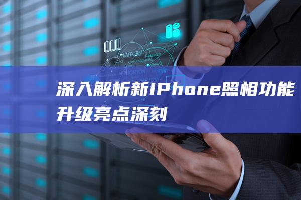 深入解析新iPhone照相功能升级亮点 (深刻解读)