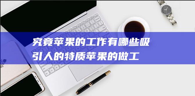 究竟苹果的工作有哪些吸引人的特质 (苹果的做工)