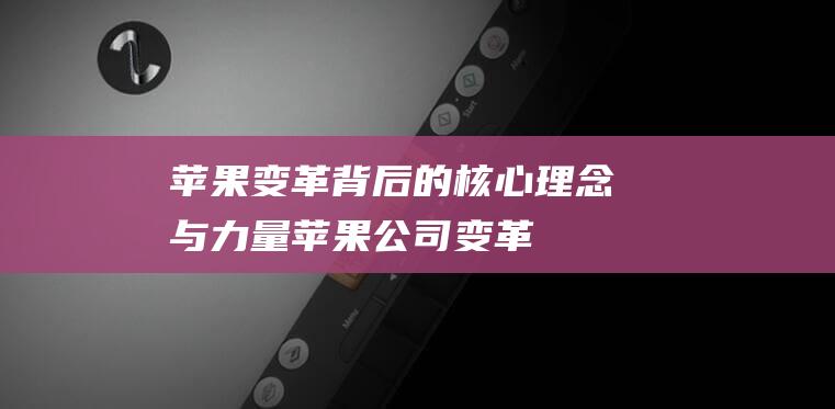 苹果变革背后的核心理念与力量 (苹果公司变革)