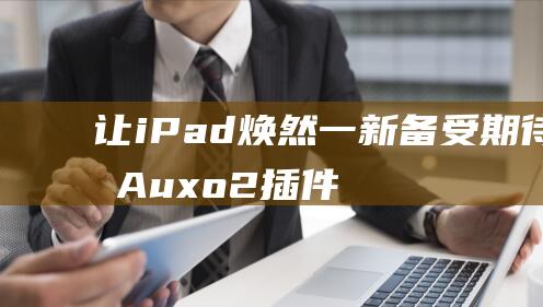 让iPad焕然一新 - 备受期待的Auxo2插件终于亮相 (ipad换新技巧)