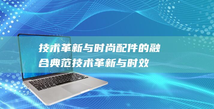 技术革新与时尚配件的融合典范 (技术革新与时效的关系)