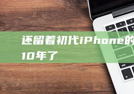 还留着初代iPhone的人图啥 - 10年了