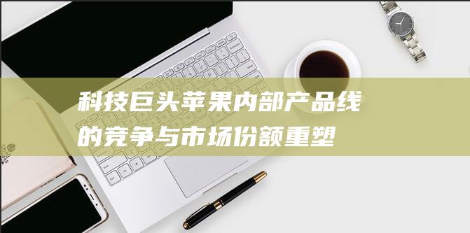 科技巨头苹果内部产品线的竞争与市场份额重塑 (科技巨头苹果公司于2月2日推出了一款新产品)