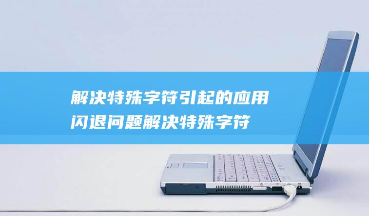 解决特殊字符引起的应用闪退问题 (解决特殊字符的方法)