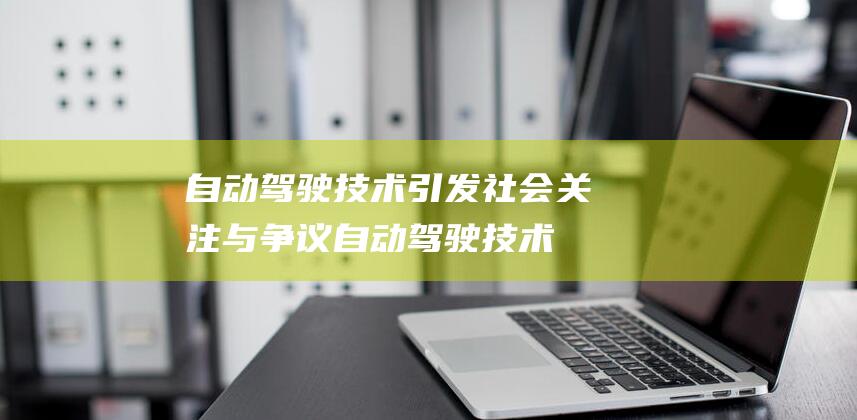 自动驾驶技术引发社会关注与争议 (自动驾驶技术公司排名)