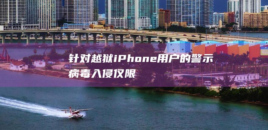 针对越狱iPhone用户的警示 - 病毒入侵仅限于32位iOS设备 (越狱ipa)