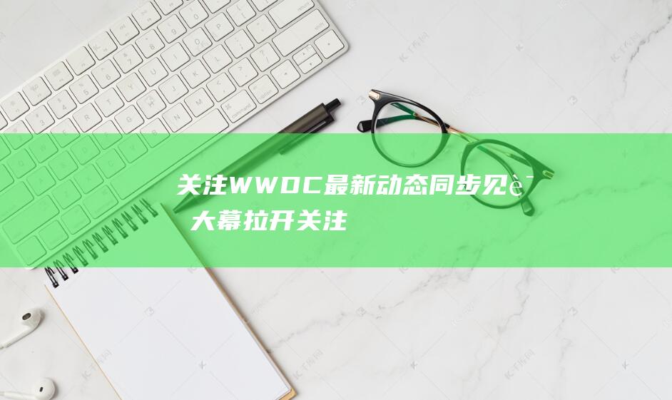 关注WWDC最新动态 - 同步见证大幕拉开 (关注公众号)