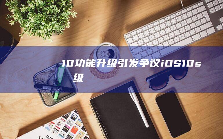 10功能升级引发争议 - iOS (10s升级)