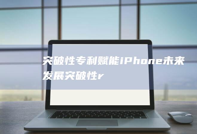 突破性专利赋能iPhone未来发展 (突破性re-pro专利工艺是什么)