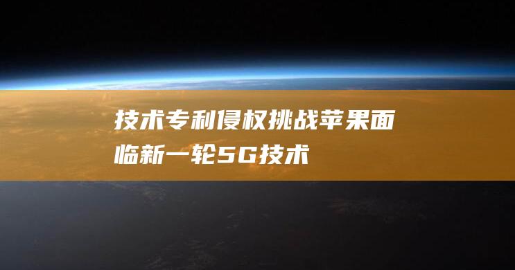 技术专利侵权挑战 - 苹果面临新一轮 - 5G (技术专利侵权赔偿标准)