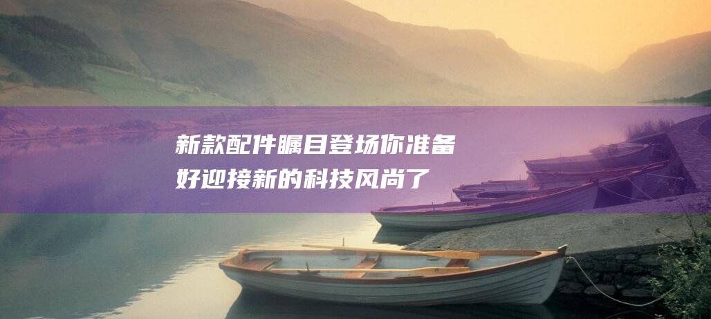 新款配件瞩目登场 - 你准备好迎接新的科技风尚了吗 (瞩目 价格)