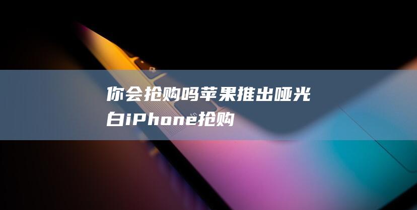 你会抢购吗 - 苹果推出哑光白iPhone (抢购的机会不是来了吗)