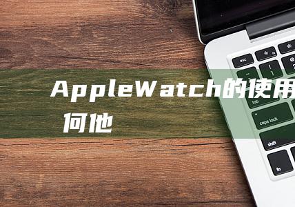 Apple - Watch的使用体验究竟如何 - 他们有何看法 (apple-pie order)