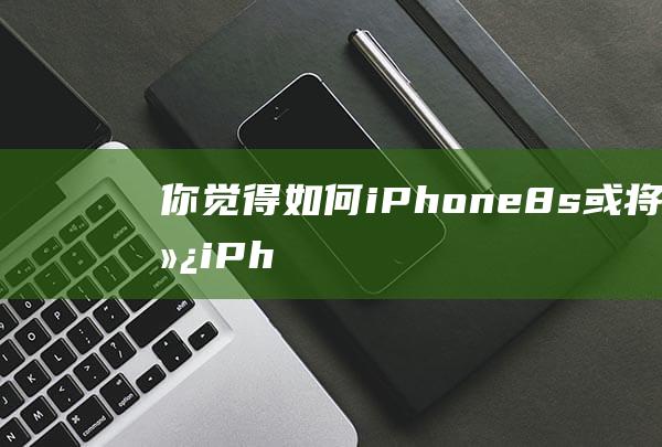 你觉得如何 - iPhone - 8s或将效仿iPhone - 5c推出多种配色 (你觉得如何的英文)