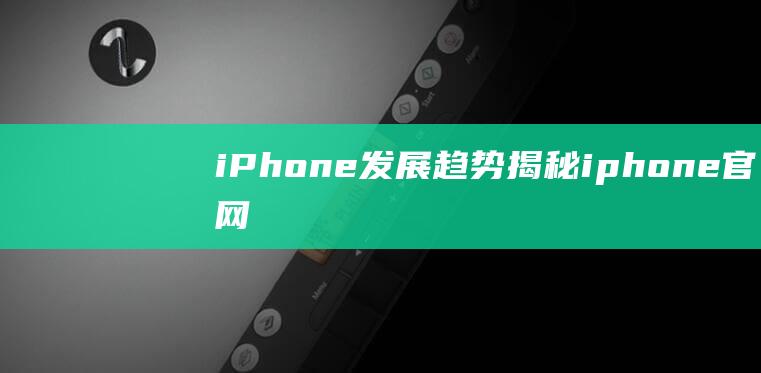 iPhone发展趋势揭秘 (iphone官网)