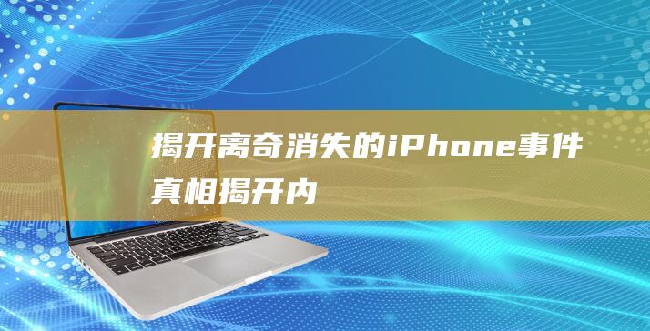 揭开离奇消失的iPhone事件真相！ - 揭开内鬼的神秘面纱 (揭开离奇消失的秘密)