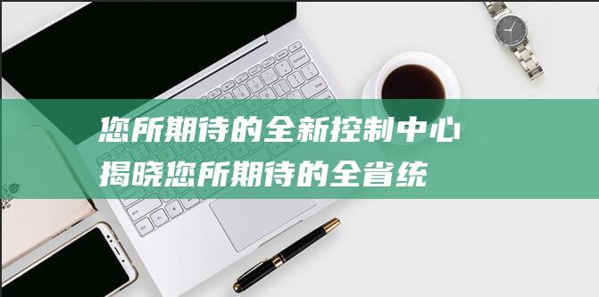 您所期待的全新控制中心揭晓 (您所期待的全省统一中考命题的变化方向)