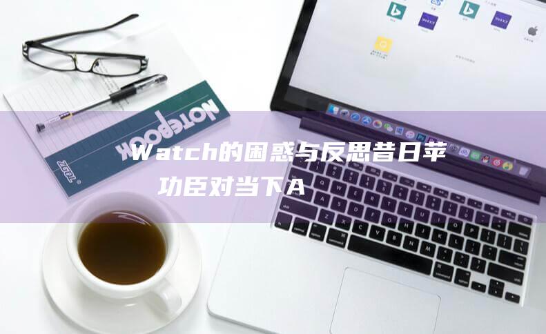 Watch的困惑与反思 - 昔日苹果功臣对当下Apple (watch的过去形态)