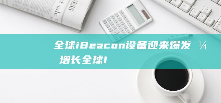 全球iBeacon设备迎来爆发式增长 (全球Ib考试)