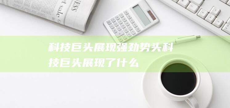 科技巨头展现强劲势头 (科技巨头展现了什么)