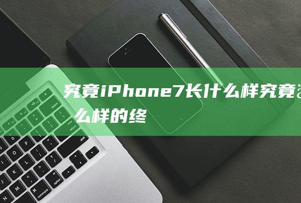 究竟iPhone - 7长什么样 (究竟什么样的终点才配得上这一路的颠沛)