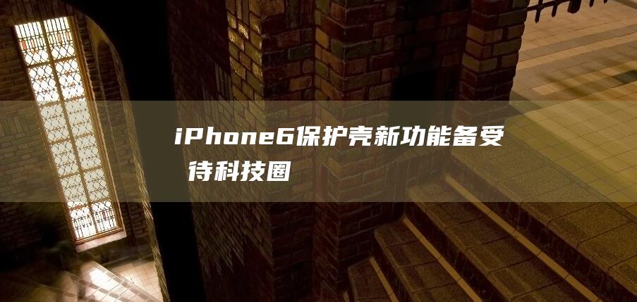 iPhone - 6保护壳新功能备受期待 - 科技圈热议 (iphone官网)