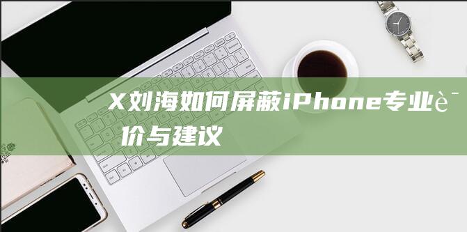 X刘海 - 如何屏蔽iPhone - 专业评价与建议 - 创新技术揭秘 (刘海教程)