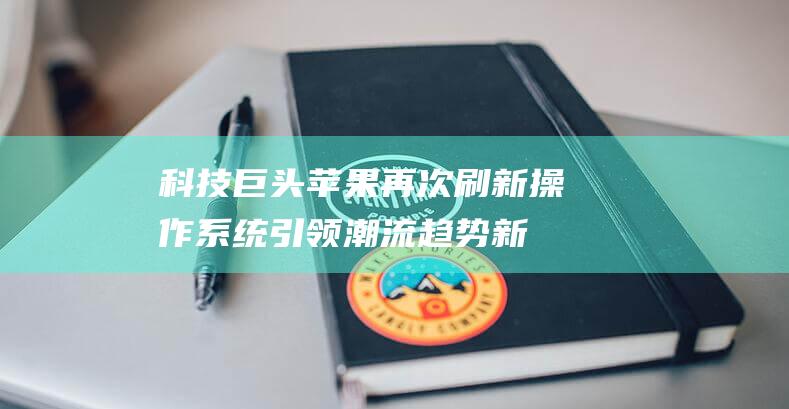 科技巨头苹果再次刷新操作系统 - 引领潮流趋势新动向！ (科技巨头苹果公司于2月2日)