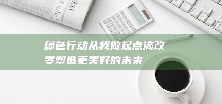 绿色行动从我做起 - 点滴改变塑造更美好的未来 (绿色行动从我做起演讲稿)