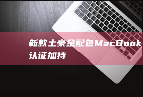 新款土豪金配色MacBook获3C认证加持