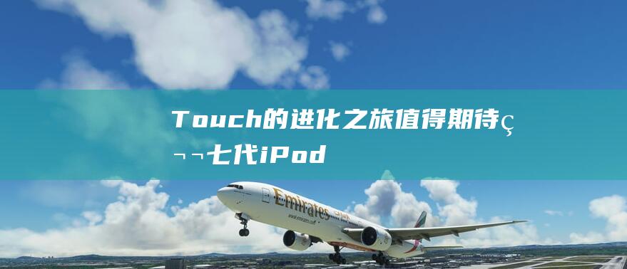 Touch的进化之旅值得期待 - 第七代iPod (touch的形容词)