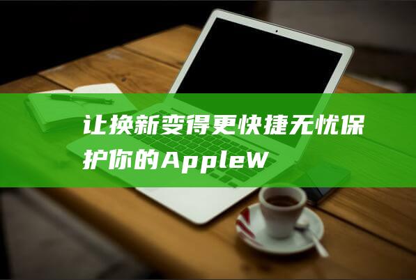 让换新变得更快捷无忧 - 保护你的Apple - Watch (换成新的)