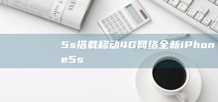 5s搭载移动4G网络 - 全新iPhone (5s支持移动4g吗)