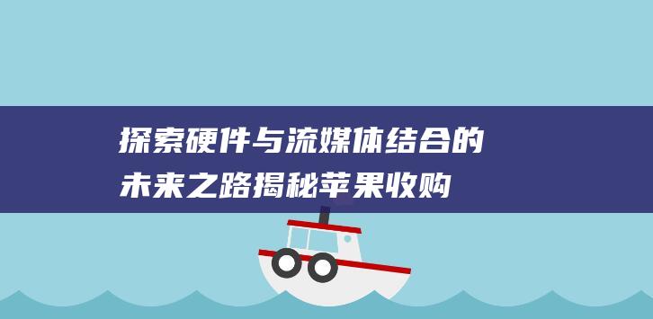 探索硬件与流媒体结合的未来之路 - 揭秘苹果收购Beats背后的深层原因 (探索硬件与流量的关系)