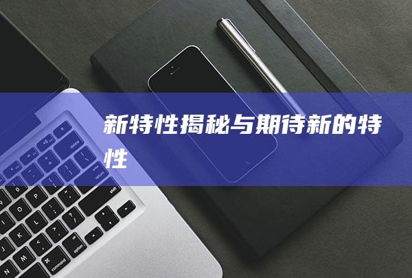 新特性揭秘与期待 (新 的特性)