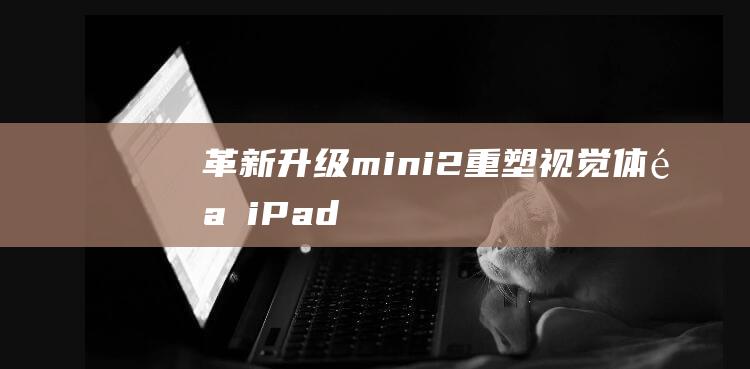 革新升级 - mini2重塑视觉体验 - iPad (革新升级的意思)