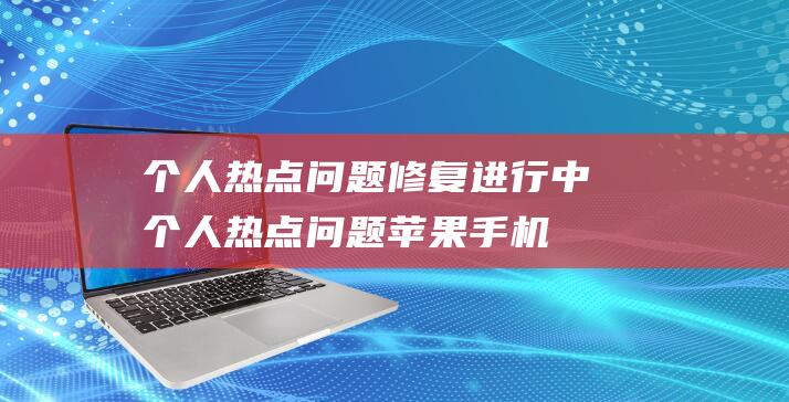 个人热点问题修复进行中 (个人热点问题苹果手机个人热点为什么打不开)