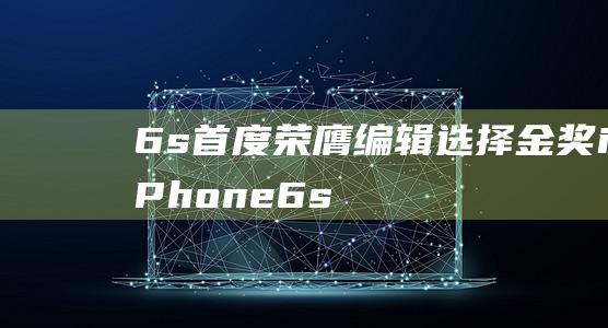 6s首度荣膺编辑选择金奖 - iPhone (6s获奖感言简短)