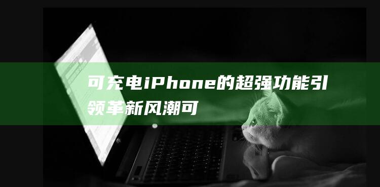 可充电iPhone的超强功能引领革新风潮 (可充电IPG质量是多少克)