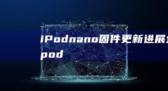 iPod - nano固件更新进展分析 (ipod能和安卓匹配吗)
