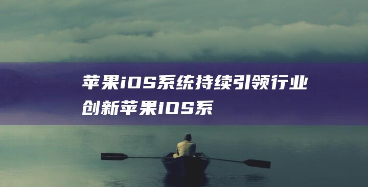 苹果iOS系统持续引领行业创新 (苹果iOS系统)