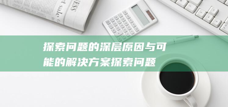 探索问题的深层原因与可能的解决方案 (探索问题的深度是什么)