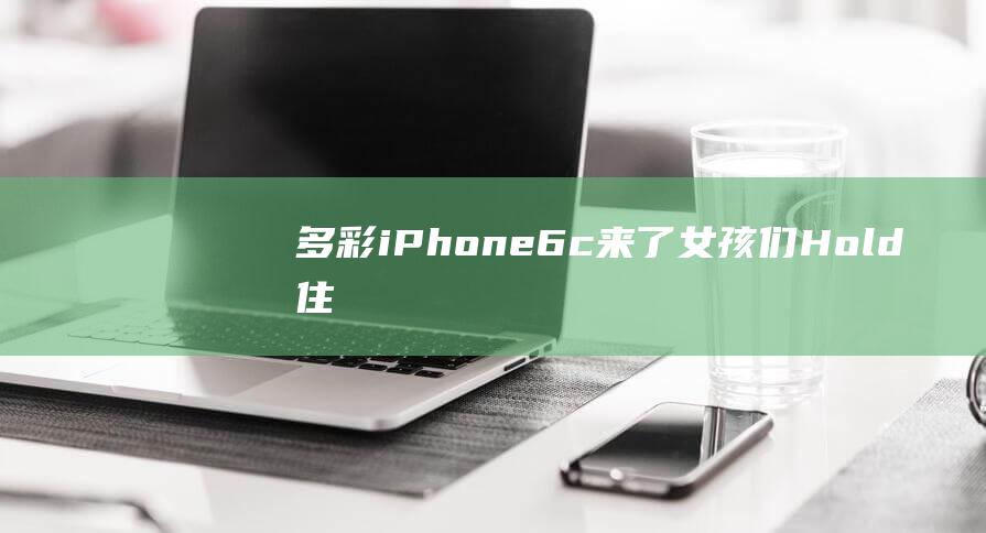 多彩iPhone6c来了 - 女孩们Hold住 (多彩IptV)